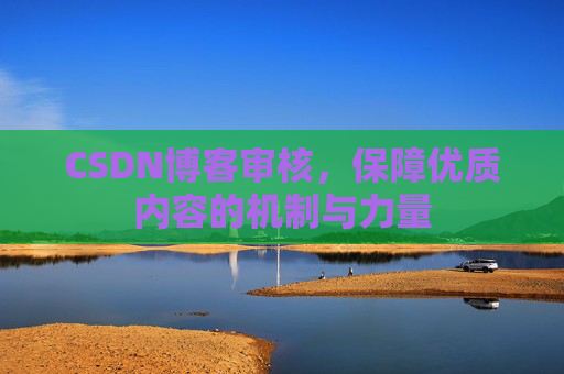 CSDN博客审核，保障优质内容的机制与力量